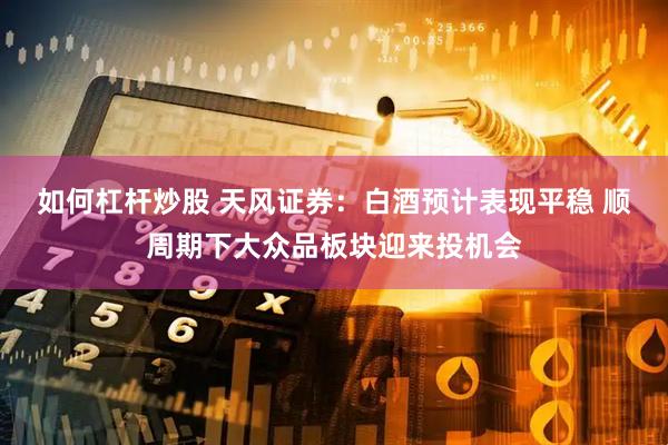 如何杠桿炒股 天風(fēng)證券：白酒預(yù)計(jì)表現(xiàn)平穩(wěn) 順周期下大眾品板塊迎來(lái)投機(jī)會(huì)