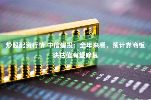 炒股配資行情 中信建投：全年來看，預(yù)計(jì)券商板塊估值有望修復(fù)