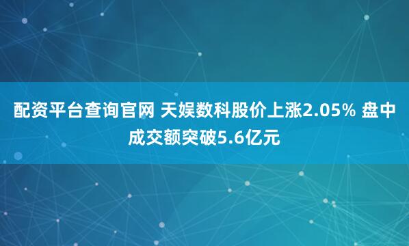 配資平臺(tái)查詢官網(wǎng) 天娛數(shù)科股價(jià)上漲2.05% 盤中成交額突破5.6億元