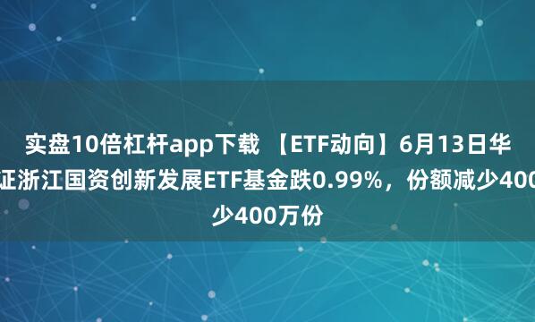 實(shí)盤10倍杠桿app下載 【ETF動(dòng)向】6月13日華夏中證浙江國資創(chuàng)新發(fā)展ETF基金跌0.99%，份額減少400萬份