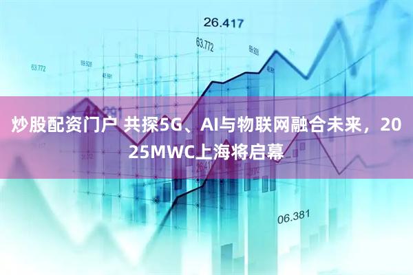 炒股配資門戶 共探5G、AI與物聯(lián)網(wǎng)融合未來，2025MWC上海將啟幕