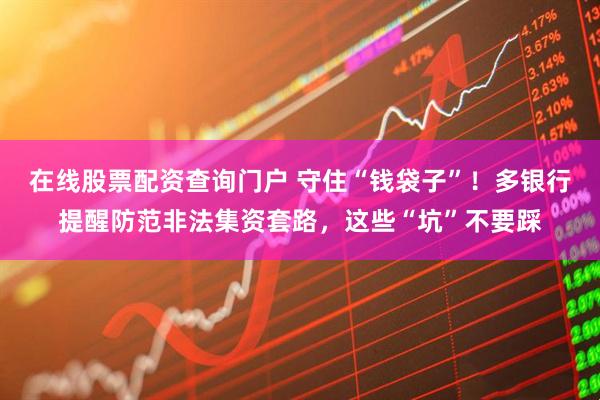 在線股票配資查詢門戶 守住“錢袋子”！多銀行提醒防范非法集資套路，這些“坑”不要踩